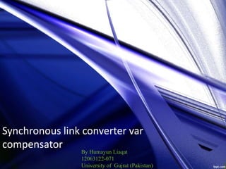 Synchronous link converter var
compensator
By Humayun Liaqat
12063122-071
University of Gujrat (Pakistan)
 