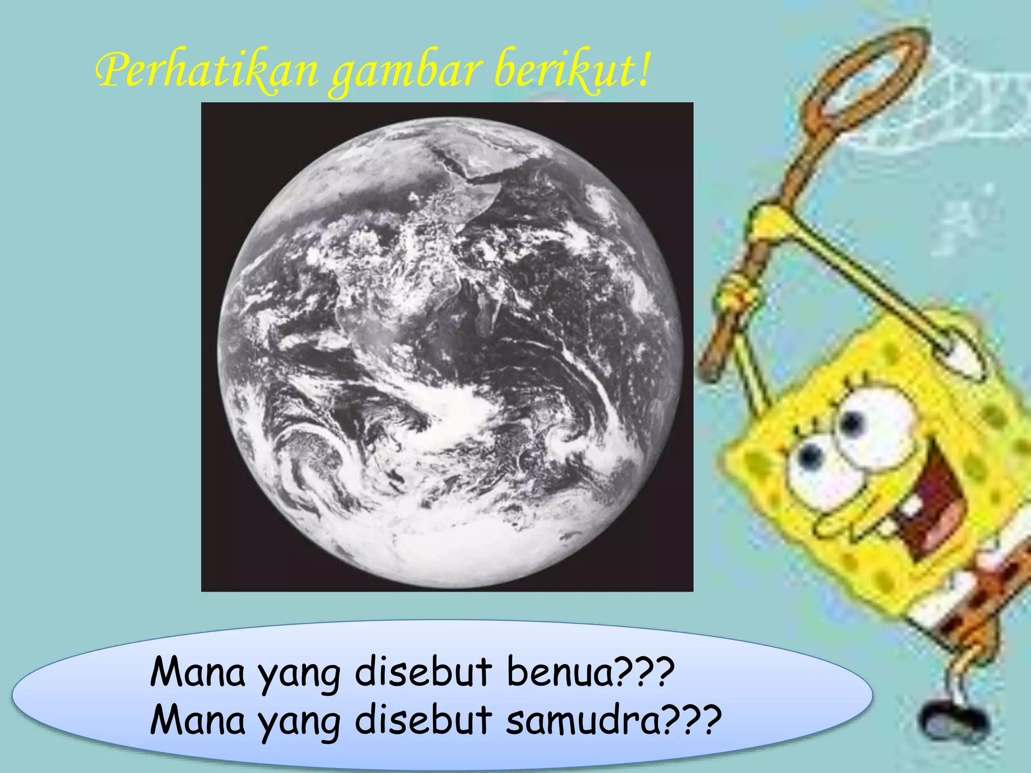 Perhatikan gambar berikut!
Mana yang disebut benua???
Mana yang disebut samudra???