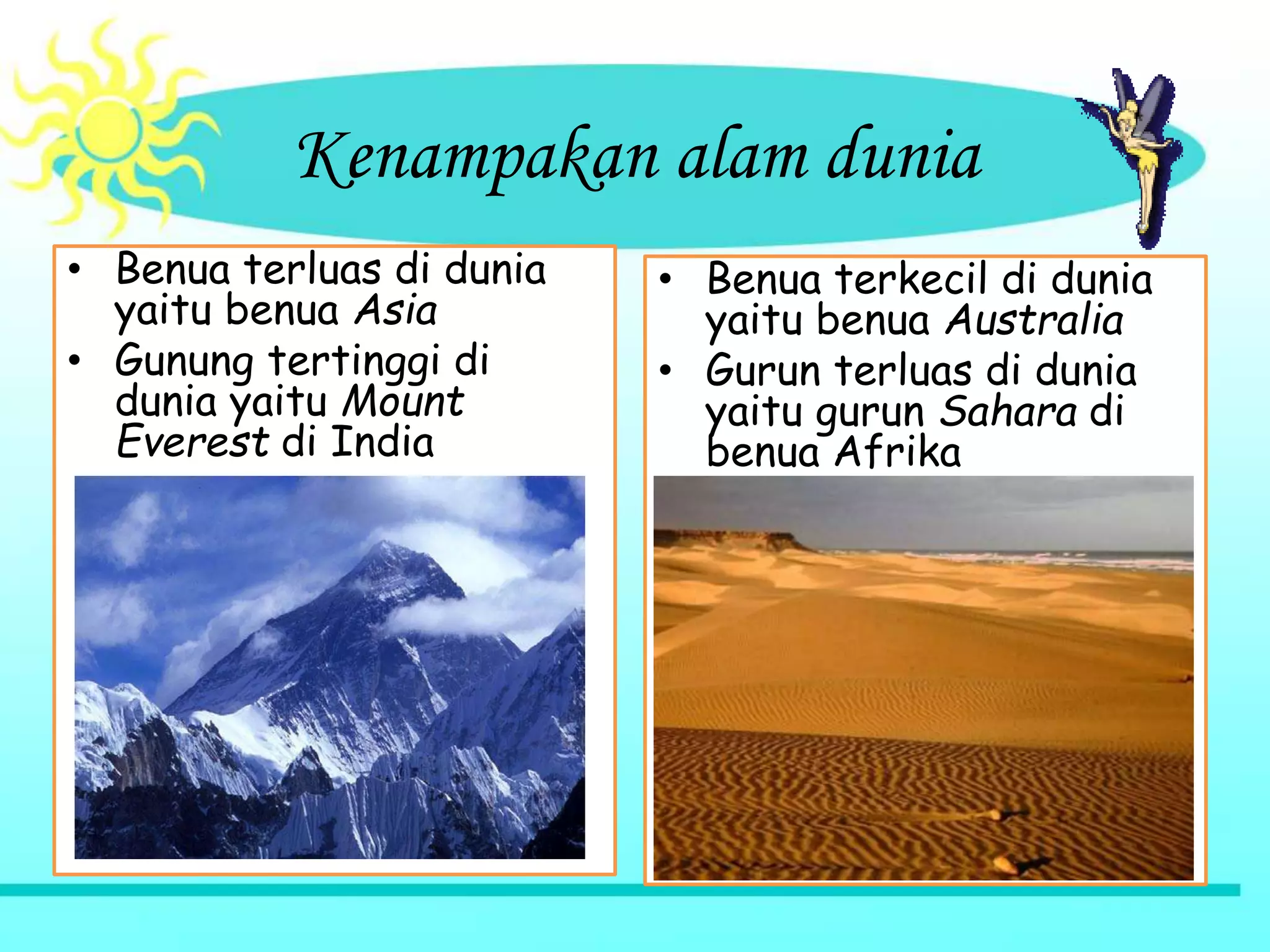 Kenampakan alam dunia
• Benua terluas di dunia
yaitu benua Asia
• Gunung tertinggi di
dunia yaitu Mount
Everest di India
• Benua terkecil di dunia
yaitu benua Australia
• Gurun terluas di dunia
yaitu gurun Sahara di
benua Afrika