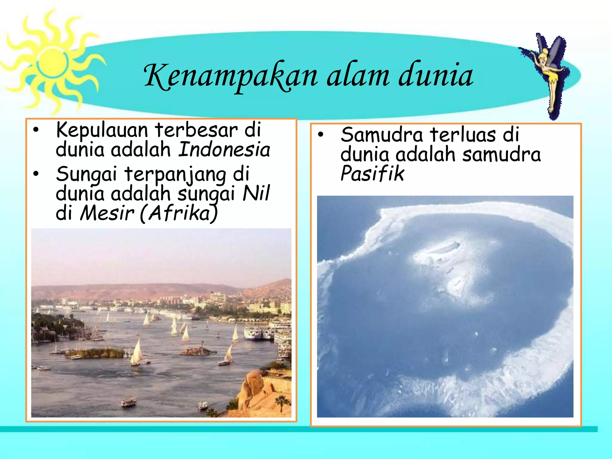 Kenampakan alam dunia
• Kepulauan terbesar di
dunia adalah Indonesia
• Sungai terpanjang di
dunia adalah sungai Nil
di Mesir (Afrika)
• Samudra terluas di
dunia adalah samudra
Pasifik