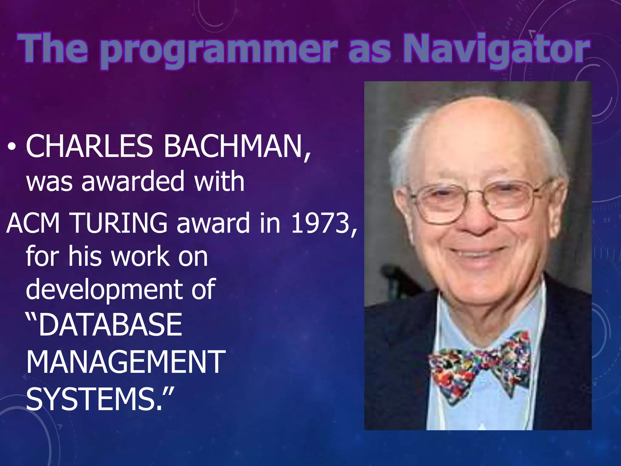 • CHARLES BACHMAN,
was awarded with
ACM TURING award in 1973,
for his work on
development of
“DATABASE
MANAGEMENT
SYSTEMS.”
 