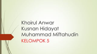 Khoirul Anwar
Kusnan Hidayat
Muhammad Miftahudin
KELOMPOK 5
 