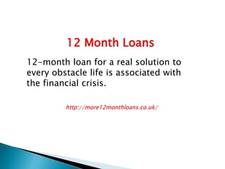 12-month loan for a real solution to
every obstacle life is associated with
the financial crisis.
http://more12monthloans.co.uk/
12 Month Loans