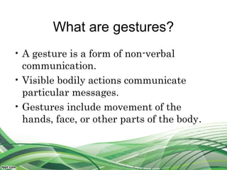 What are gestures?
• A gesture is a form of non-verbal
communication.
• Visible bodily actions communicate
particular messages.
• Gestures include movement of the
hands, face, or other parts of the body.
 