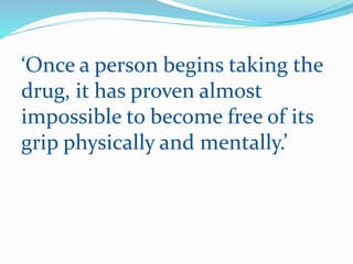 ‘Once a person begins taking the
drug, it has proven almost
impossible to become free of its
grip physically and mentally.’
 