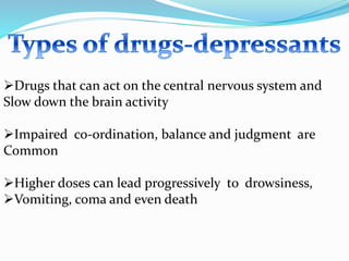Drugs that can act on the central nervous system and
Slow down the brain activity
Impaired co-ordination, balance and judgment are
Common
Higher doses can lead progressively to drowsiness,
Vomiting, coma and even death
 
