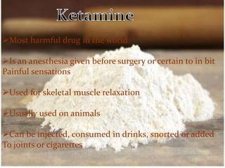 Most harmful drug in the world
Is an anesthesia given before surgery or certain to in bit
Painful sensations
Used for skeletal muscle relaxation
Usually used on animals
Can be injected, consumed in drinks, snorted or added
To joints or cigarettes
 