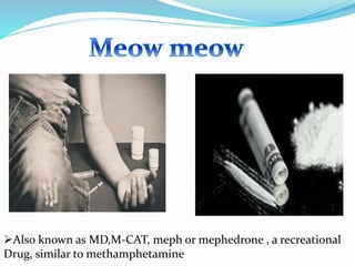 Also known as MD,M-CAT, meph or mephedrone , a recreational
Drug, similar to methamphetamine
 