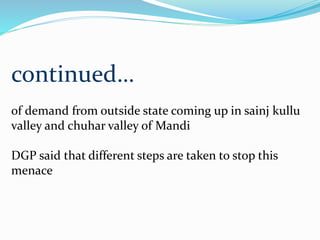 continued…
of demand from outside state coming up in sainj kullu
valley and chuhar valley of Mandi
DGP said that different steps are taken to stop this
menace
 