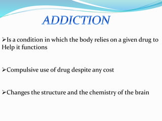 Is a condition in which the body relies on a given drug to
Help it functions
Compulsive use of drug despite any cost
Changes the structure and the chemistry of the brain
 