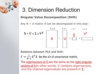 3. Dimension Reduction
Singular Value Decomposition (SVD)
Any N × d matrix X can be decomposed in this way:
Relations between PCA and SVD:
X U
∑ VT
In other words, V contains eigenvectors,
and the ordered eigenvalues are present in ∑.
 