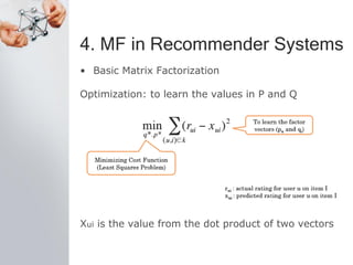 4. MF in Recommender Systems
• Basic Matrix Factorization
Optimization: to learn the values in P and Q
Xui is the value from the dot product of two vectors
 