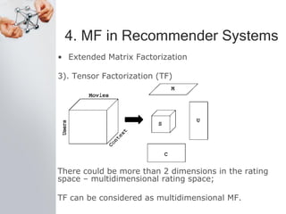 4. MF in Recommender Systems
• Extended Matrix Factorization
3). Tensor Factorization (TF)
There could be more than 2 dimensions in the rating
space – multidimensional rating space;
TF can be considered as multidimensional MF.
 