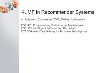 4. MF in Recommender Systems
• Relevant Courses at CDM, DePaul University
CSC 478 Programming Data Mining Applications
CSC 575 Intelligent Information Retrieval
ECT 584 Web Data Mining for Business Intelligence
 