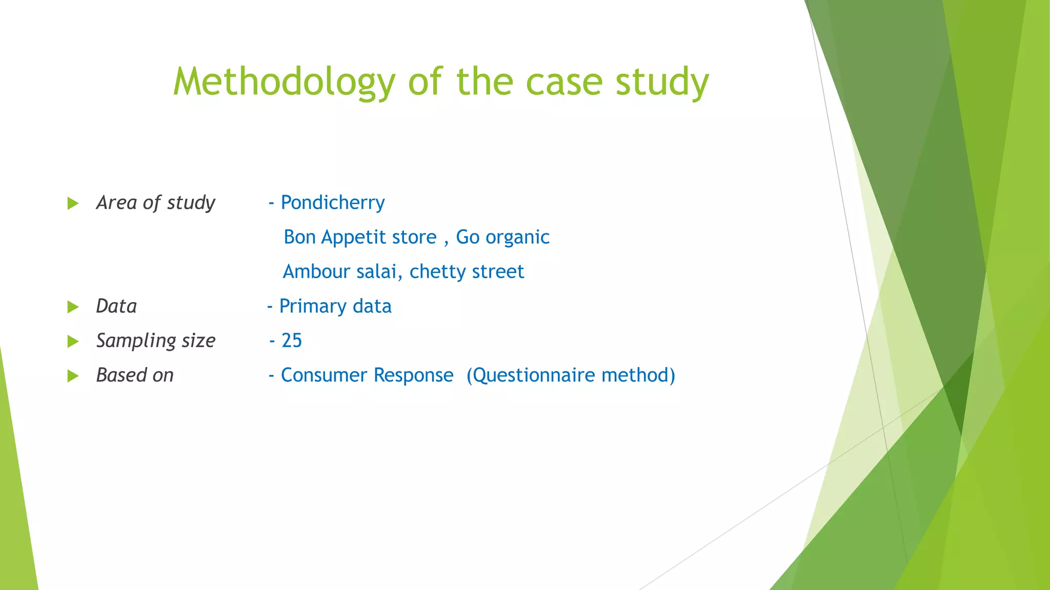 Methodology of the case study
 Area of study - Pondicherry
Bon Appetit store , Go organic
Ambour salai, chetty street
 Data - Primary data
 Sampling size - 25
 Based on - Consumer Response (Questionnaire method)
 