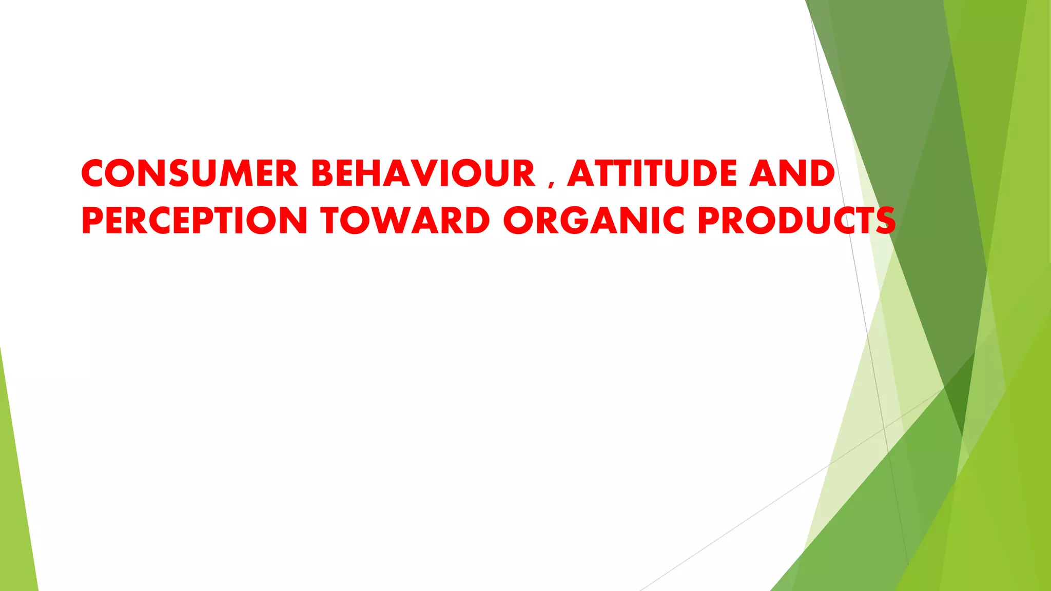 CONSUMER BEHAVIOUR , ATTITUDE AND
PERCEPTION TOWARD ORGANIC PRODUCTS
 