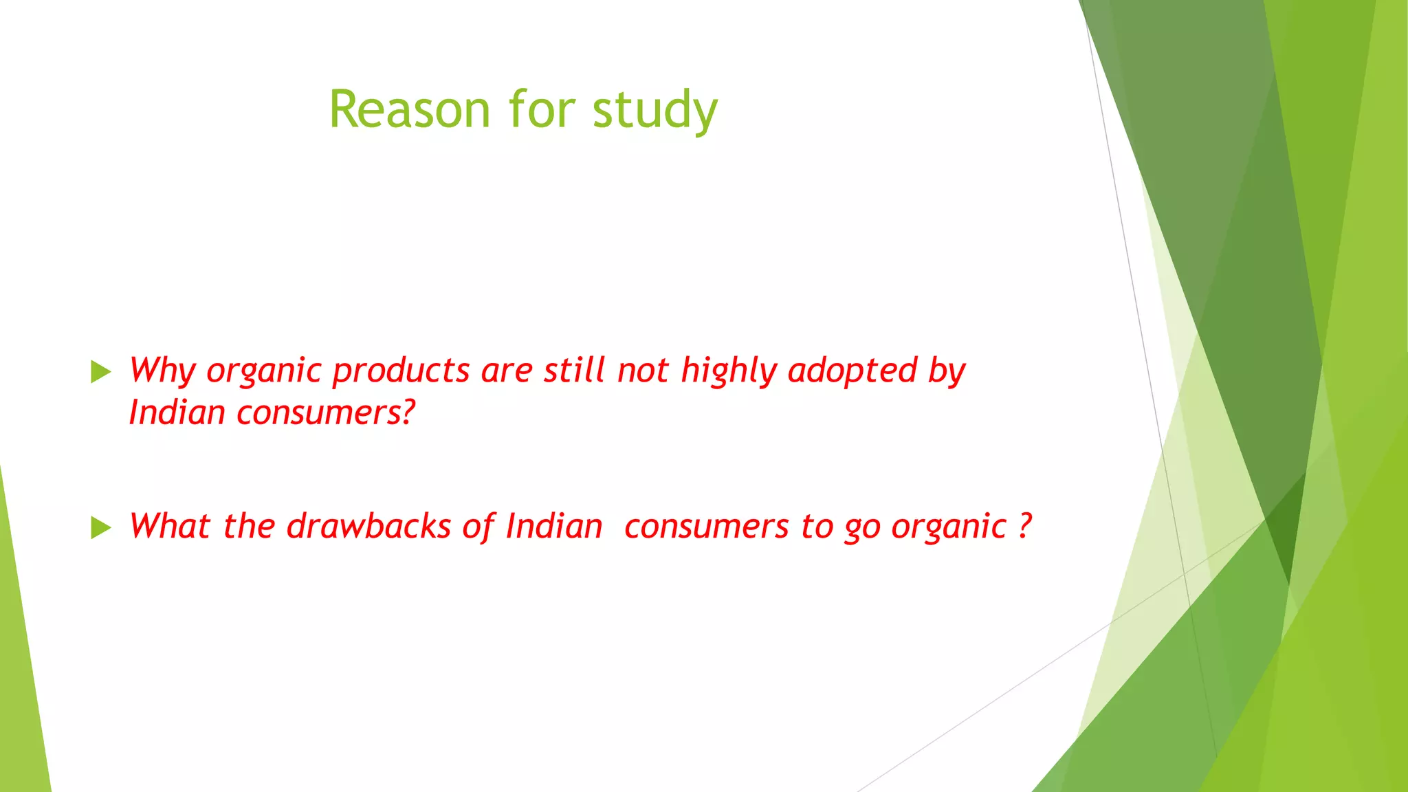 Reason for study
 Why organic products are still not highly adopted by
Indian consumers?
 What the drawbacks of Indian consumers to go organic ?
 