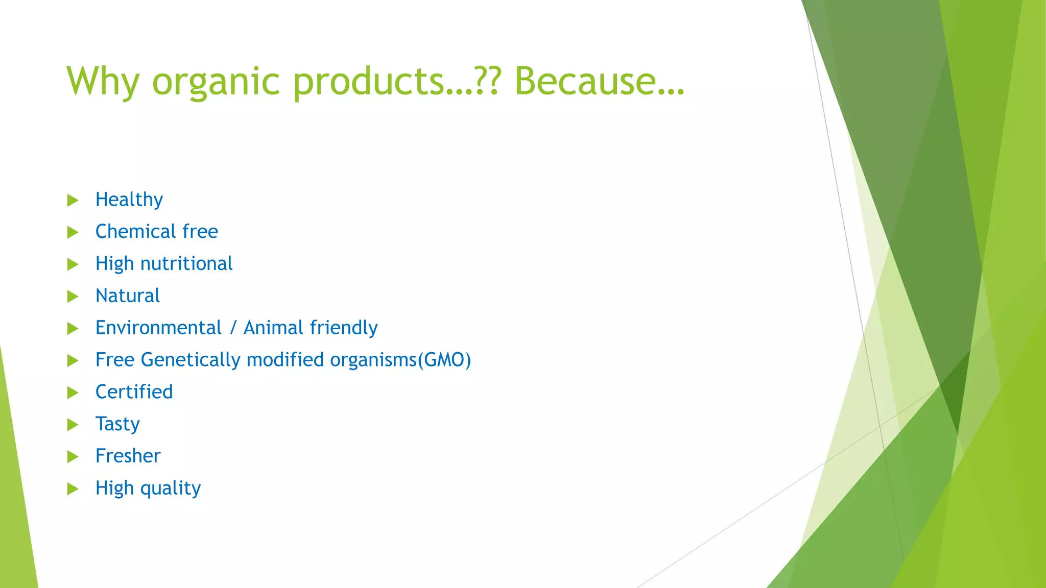 Why organic products…?? Because…
 Healthy
 Chemical free
 High nutritional
 Natural
 Environmental / Animal friendly
 Free Genetically modified organisms(GMO)
 Certified
 Tasty
 Fresher
 High quality
 