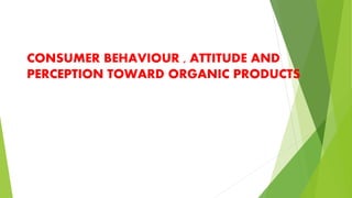 CONSUMER BEHAVIOUR , ATTITUDE AND
PERCEPTION TOWARD ORGANIC PRODUCTS
 