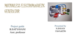 MOTIONLESS ELECTROMAGNETIC
GENERATOR
Project guide
B.SATYAVANI
Asst. professor
Presented by
N.PAVAN
11k41a0296
 
