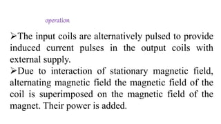 operation
The input coils are alternatively pulsed to provide
induced current pulses in the output coils with
external supply.
Due to interaction of stationary magnetic field,
alternating magnetic field the magnetic field of the
coil is superimposed on the magnetic field of the
magnet. Their power is added.
 