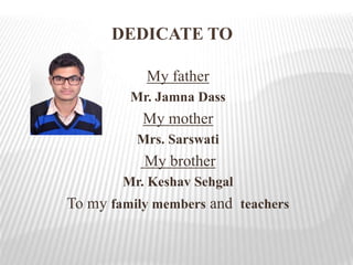 DEDICATE TO
My father
Mr. Jamna Dass
My mother
Mrs. Sarswati
My brother
Mr. Keshav Sehgal
To my family members and teachers
 