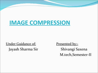 IMAGE COMPRESSION
Under Guidance of: Presented by:-
Jayash Sharma Sir Shivangi Saxena
M.tech,Semester-II
 