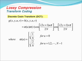 Discrete Cosin Transform (DCT):
Lossy Compression
Transform Coding






−=
=
=



 +



 +
=
=
1,,2,1
2
0
1
)(
2
)12(
cos
2
)12(
cos)()(
),,,(),,,(
Nufor
N
ufor
Nuwhere
N
vy
N
ux
vu
vuyxhvuyxg

α
ππ
αα
 