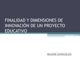 FINALIDAD Y DIMENSIONES DE
INNOVACIÓN DE UN PROYECTO
EDUCATIVO
IRAIDE GONZÁLEZ
 