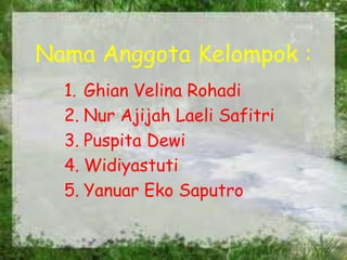 Nama Anggota Kelompok :
1. Ghian Velina Rohadi
2. Nur Ajijah Laeli Safitri
3. Puspita Dewi
4. Widiyastuti
5. Yanuar Eko Saputro
 