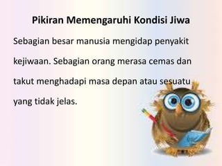 Pikiran Memengaruhi Kondisi Jiwa
Sebagian besar manusia mengidap penyakit
kejiwaan. Sebagian orang merasa cemas dan
takut menghadapi masa depan atau sesuatu
yang tidak jelas.
 
