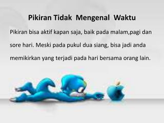 Pikiran Tidak Mengenal Waktu
Pikiran bisa aktif kapan saja, baik pada malam,pagi dan
sore hari. Meski pada pukul dua siang, bisa jadi anda
memikirkan yang terjadi pada hari bersama orang lain.
 