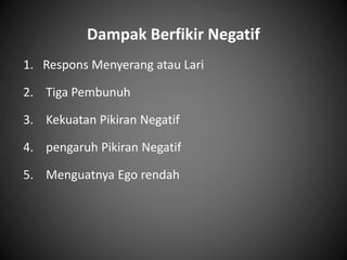 Dampak Berfikir Negatif
1. Respons Menyerang atau Lari
2. Tiga Pembunuh
3. Kekuatan Pikiran Negatif
4. pengaruh Pikiran Negatif
5. Menguatnya Ego rendah
 