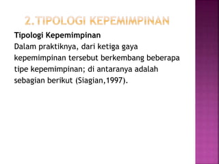 Tipologi Kepemimpinan
Dalam praktiknya, dari ketiga gaya
kepemimpinan tersebut berkembang beberapa
tipe kepemimpinan; di antaranya adalah
sebagian berikut (Siagian,1997).
 