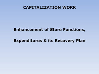 CAPITALIZATION WORK
Enhancement of Store Functions,
Expenditures & its Recovery Plan
 