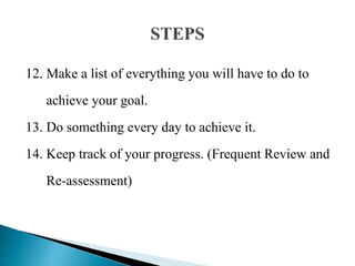12. Make a list of everything you will have to do to
achieve your goal.
13. Do something every day to achieve it.
14. Keep track of your progress. (Frequent Review and
Re-assessment)
 