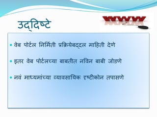 उद्दिष्र्े
 िेब पोर्टल यनर्मटती प्रक्रियेबद्िल मादहती िेणे
 इतर िेब पोर्टलच्या बाबतीत नविन बाबी जोडणे
 निं माध्यमांच्या व्यािसाययक दृष्र्ीकोन तपासणे
 