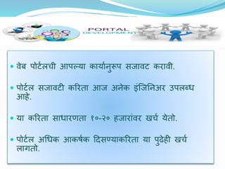  िेब पोर्टलची आपल्या कायाटनुरूप सजािर् करािी.
 पोर्टल सजािर्ी कररता आज अनेक इंजजयनअर उपलब्ध
आहे.
 या कररता साधारणता १०-२० हजारांिर खचट येतो.
 पोर्टल अधधक आकषटक दिसण्याकररता या पुढेही खचट
लागतो.
 