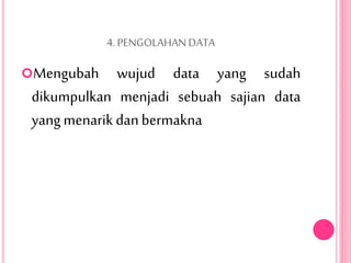 4.PENGOLAHANDATA
Mengubah wujud data yang sudah
dikumpulkan menjadi sebuah sajian data
yangmenarik danbermakna
 