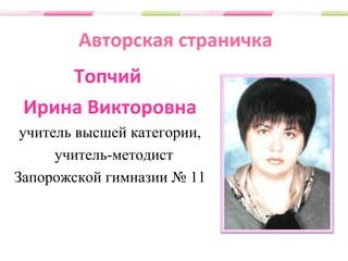 Авторская страничка
Топчий
Ирина Викторовна
учитель высшей категории,
учитель-методист
Запорожской гимназии № 11
 
