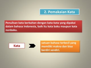 2. Pemakaian Kata
Penulisan kata berkaitan dengan kata-kata yang dipakai
dalam bahasa Indonesia, baik itu kata baku maupun kata
nonbaku.
Kata
satuan bahasa terkecil yang
memiliki makna dan bisa
berdiri sendiri.
 