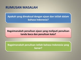 Apakah yang dimaksud dengan ejaan dan istilah dalam
bahasa Indonesia?
Bagaimanakah penulisan ejaan yang meliputi penulisan
tanda baca dan penulisan kata?
Bagaimanakah penulisan istilah bahasa Indonesia yang
benar?
RUMUSAN MASALAH
 