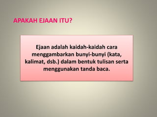 APAKAH EJAAN ITU?
Ejaan adalah kaidah-kaidah cara
menggambarkan bunyi-bunyi (kata,
kalimat, dsb.) dalam bentuk tulisan serta
menggunakan tanda baca.
 