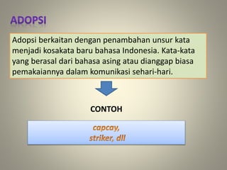 Adopsi berkaitan dengan penambahan unsur kata
menjadi kosakata baru bahasa Indonesia. Kata-kata
yang berasal dari bahasa asing atau dianggap biasa
pemakaiannya dalam komunikasi sehari-hari.
CONTOH
 