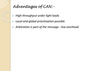 Adventages of CAN:-
 High throughput under light loads
 Local and global prioritization possible
 Arbitration is part of the message - low overhead.
 