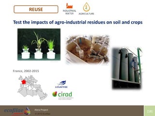 4/30/2015 18Alera Project
© 2015 Ecofilae
[18]
REUSE
France, 2002-2015
Test the impacts of agro-industrial residues on soil and crops
N.Condom
N.Condom
N.Condom
N.Condom
 