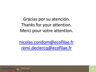 4/30/2015 30Alera Project
© 2015 Ecofilae
[30]
Gracias por su atención.
Thanks for your attention.
Merci pour votre attention.
nicolas.condom@ecofilae.fr
remi.declercq@ecofilae.fr
 