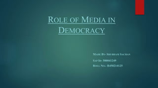 ROLE OF MEDIA IN
DEMOCRACY
MADE BY- SHUBHAM SACHAN
SAP ID- 500041249
ROLL NO.- R450214125
 