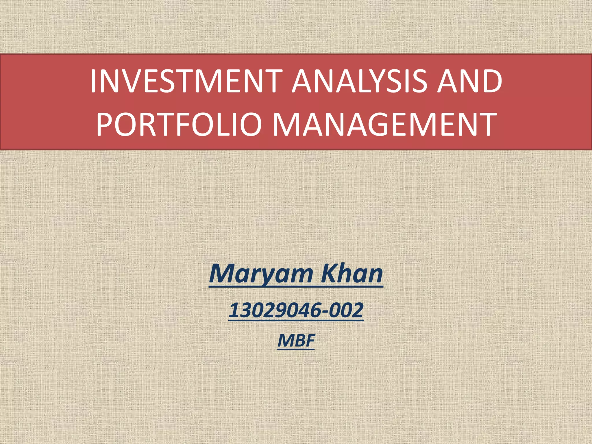 INVESTMENT ANALYSIS AND
PORTFOLIO MANAGEMENT
Maryam Khan
13029046-002
MBF