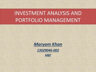 INVESTMENT ANALYSIS AND
PORTFOLIO MANAGEMENT
Maryam Khan
13029046-002
MBF
 
